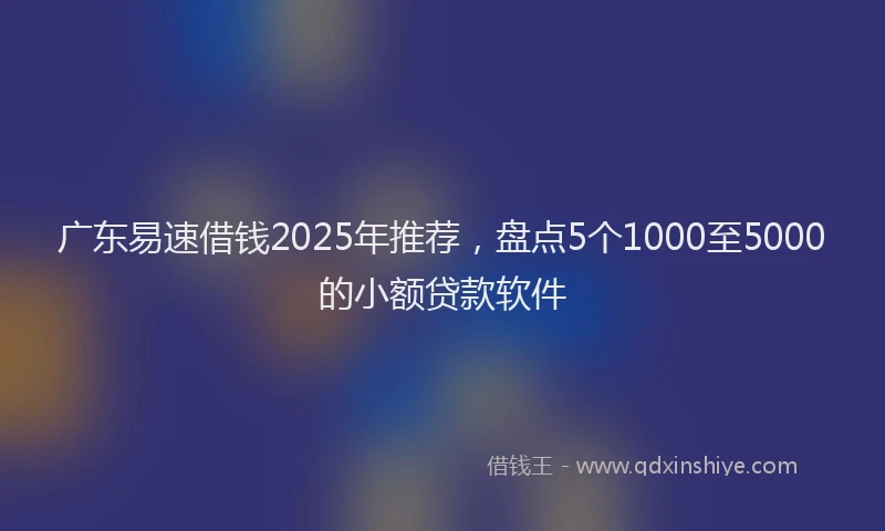 广东易速借钱2025年推荐，盘点5个1000至5000的小额贷款软件