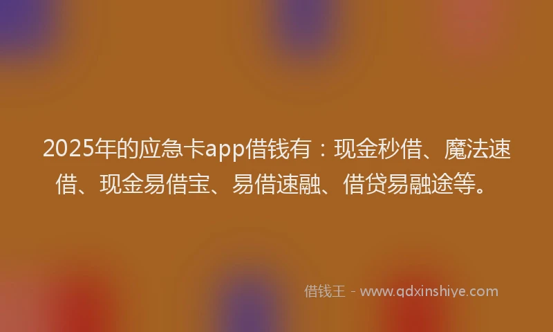 2025年的应急卡app借钱有：现金秒借、魔法速借、现金易借宝、易借速融、借贷易融途等。