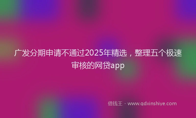 广发分期申请不通过2025年精选，整理五个极速审核的网贷app