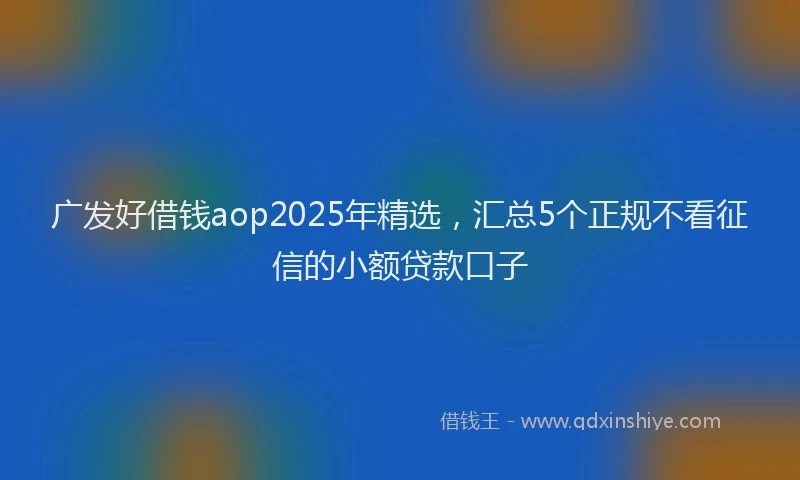 广发好借钱aop2025年精选，汇总5个正规不看征信的小额贷款口子