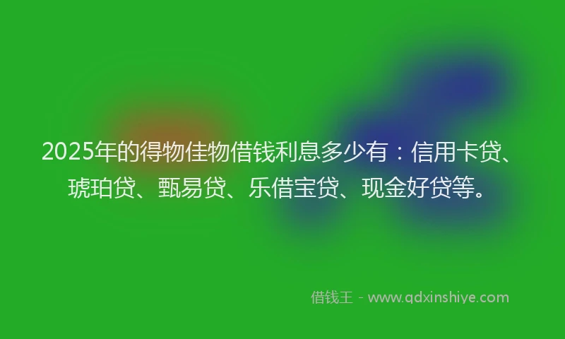 2025年的得物佳物借钱利息多少有：信用卡贷、琥珀贷、甄易贷、乐借宝贷、现金好贷等。