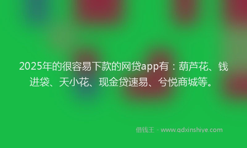 2025年的很容易下款的网贷app有：葫芦花、钱进袋、天小花、现金贷速易、兮悦商城等。