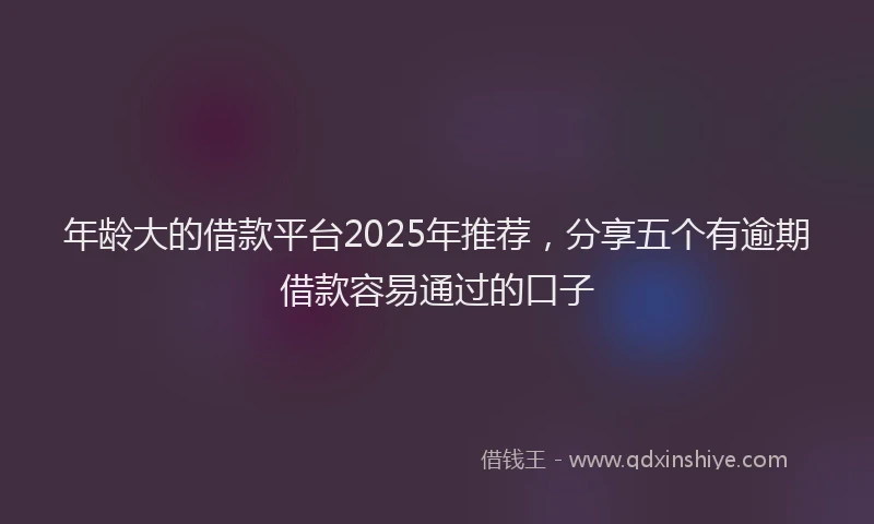 年龄大的借款平台2025年推荐，分享五个有逾期借款容易通过的口子