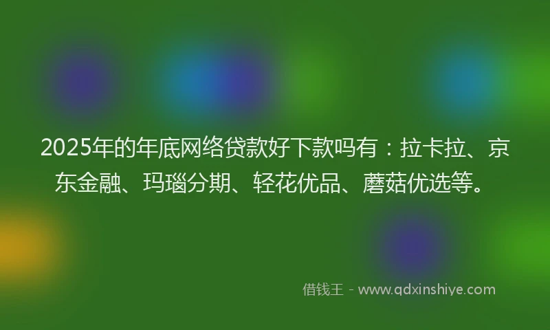 2025年的年底网络贷款好下款吗有：拉卡拉、京东金融、玛瑙分期、轻花优品、蘑菇优选等。
