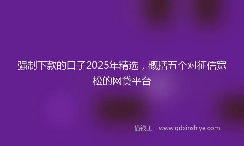 强制下款的口子2025年精选，概括五个对征信宽松的网贷平台