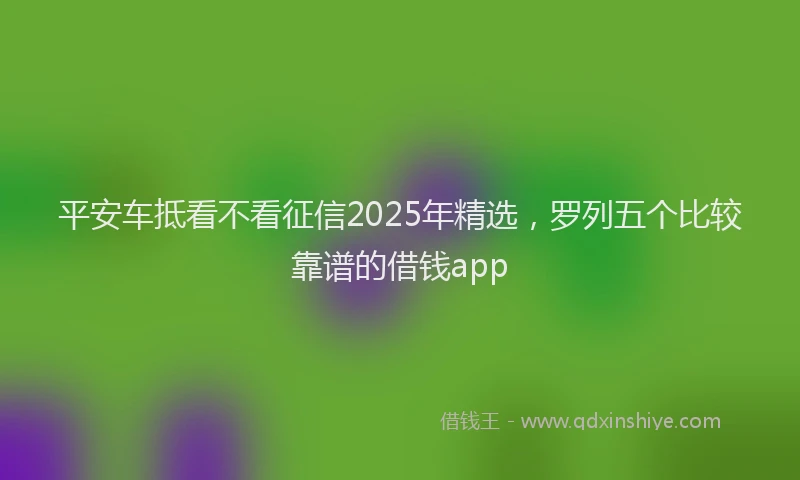 平安车抵看不看征信2025年精选，罗列五个比较靠谱的借钱app