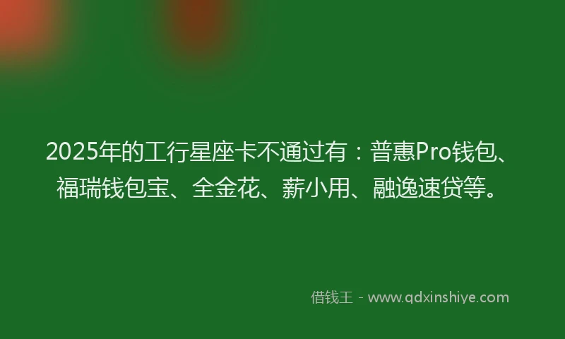 2025年的工行星座卡不通过有：普惠Pro钱包、福瑞钱包宝、全金花、薪小用、融逸速贷等。