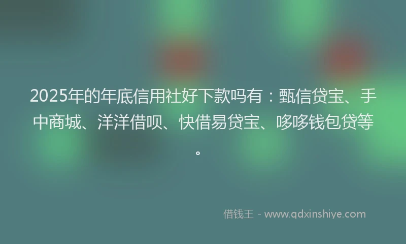 2025年的年底信用社好下款吗有：甄信贷宝、手中商城、洋洋借呗、快借易贷宝、哆哆钱包贷等。