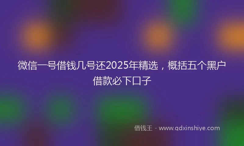 微信一号借钱几号还2025年精选，概括五个黑户借款必下口子
