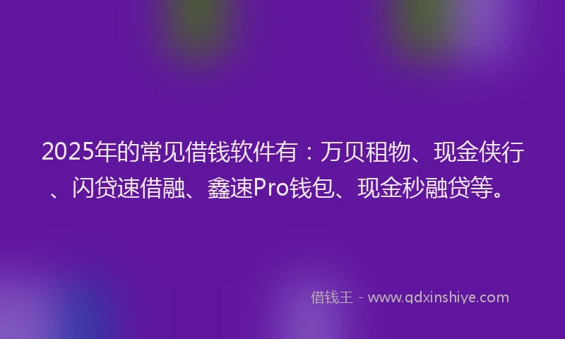 2025年的常见借钱软件有：万贝租物、现金侠行、闪贷速借融、鑫速Pro钱包、现金秒融贷等。