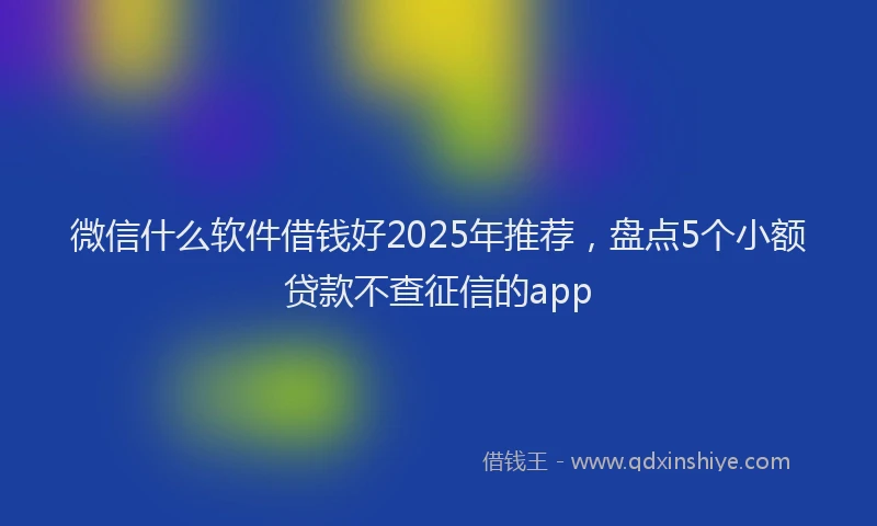 微信什么软件借钱好2025年推荐，盘点5个小额贷款不查征信的app