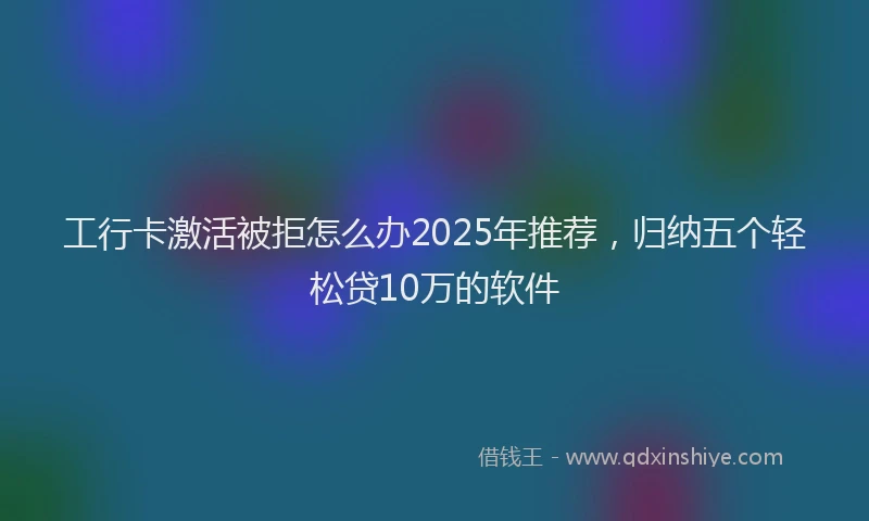 工行卡激活被拒怎么办2025年推荐，归纳五个轻松贷10万的软件