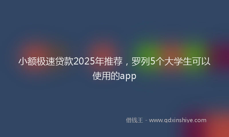 小额极速贷款2025年推荐，罗列5个大学生可以使用的app