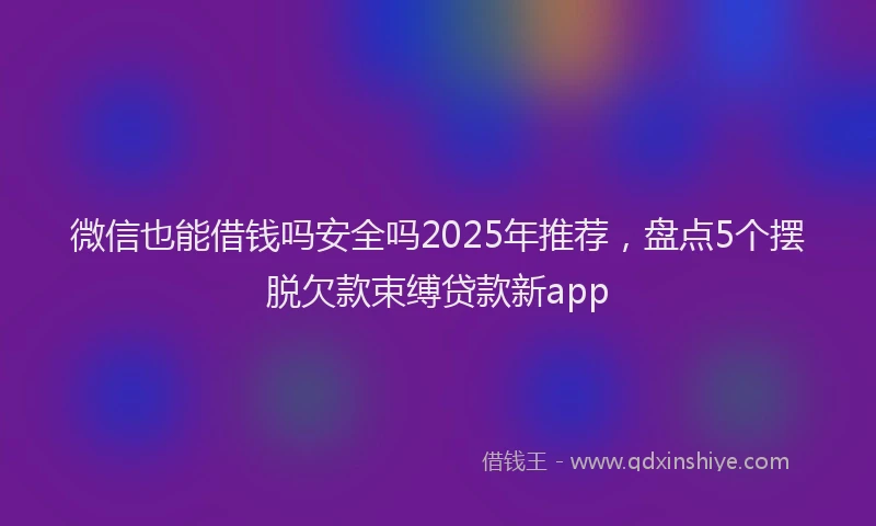 微信也能借钱吗安全吗2025年推荐，盘点5个摆脱欠款束缚贷款新app