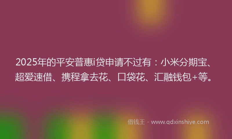 2025年的平安普惠i贷申请不过有：小米分期宝、超爱速借、携程拿去花、口袋花、汇融钱包+等。