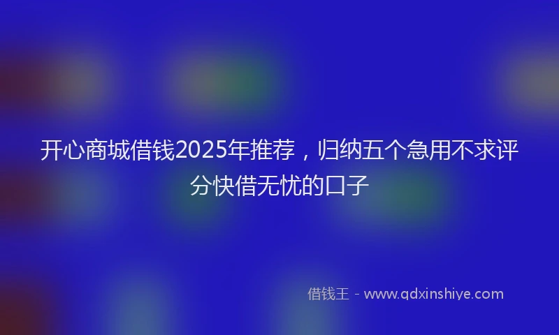 开心商城借钱2025年推荐，归纳五个急用不求评分快借无忧的口子