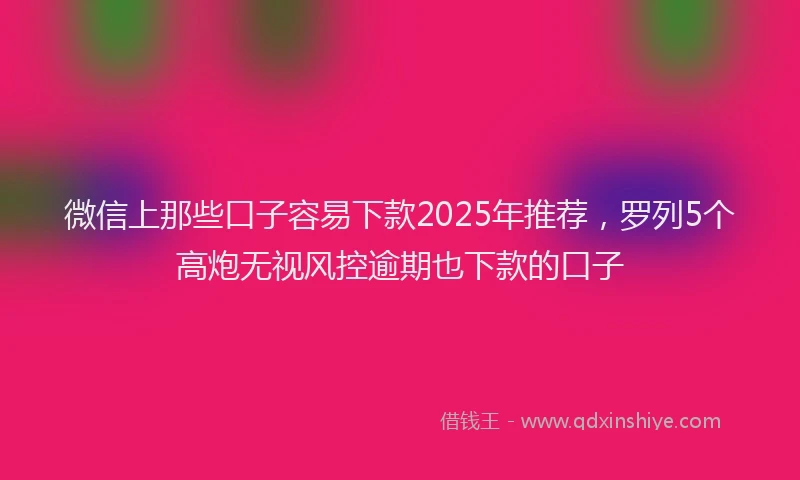 微信上那些口子容易下款2025年推荐，罗列5个高炮无视风控逾期也下款的口子