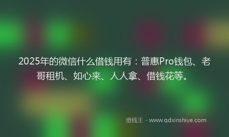 2025年的微信什么借钱用有：普惠Pro钱包、老哥租机、如心来、人人拿、借钱花等。