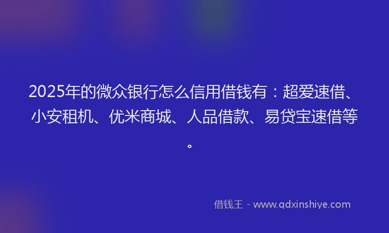 2025年的微众银行怎么信用借钱有：超爱速借、小安租机、优米商城、人品借款、易贷宝速借等。