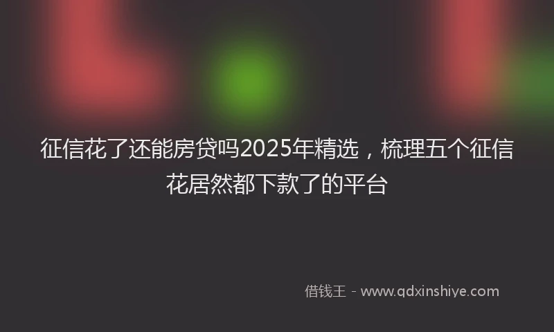 征信花了还能房贷吗2025年精选，梳理五个征信花居然都下款了的平台