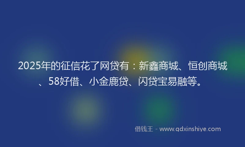 2025年的征信花了网贷有：新鑫商城、恒创商城、58好借、小金鹿贷、闪贷宝易融等。