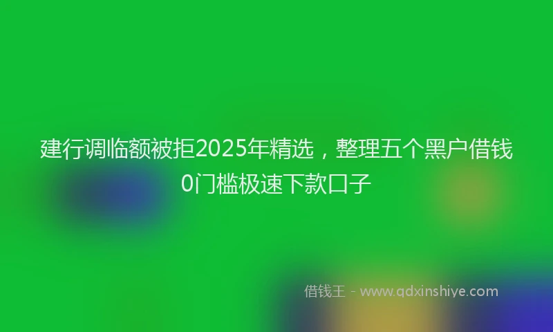 建行调临额被拒2025年精选，整理五个黑户借钱0门槛极速下款口子