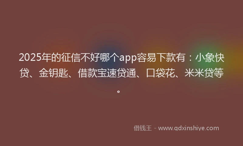 2025年的征信不好哪个app容易下款有：小象快贷、金钥匙、借款宝速贷通、口袋花、米米贷等。