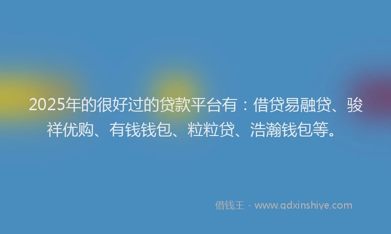 2025年的很好过的贷款平台有：借贷易融贷、骏祥优购、有钱钱包、粒粒贷、浩瀚钱包等。