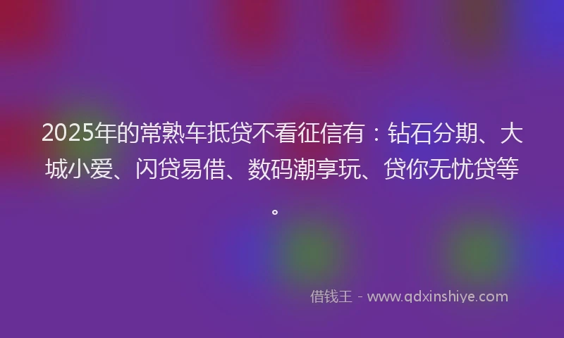 2025年的常熟车抵贷不看征信有：钻石分期、大城小爱、闪贷易借、数码潮享玩、贷你无忧贷等。