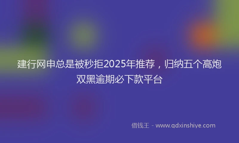 建行网申总是被秒拒2025年推荐，归纳五个高炮双黑逾期必下款平台