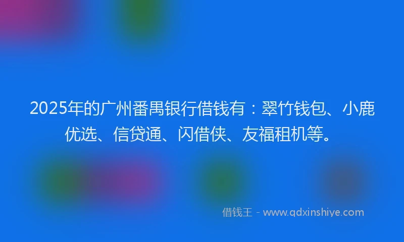 2025年的广州番禺银行借钱有：翠竹钱包、小鹿优选、信贷通、闪借侠、友福租机等。