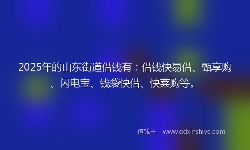 2025年的山东街道借钱有：借钱快易借、甄享购、闪电宝、钱袋快借、快莱购等。