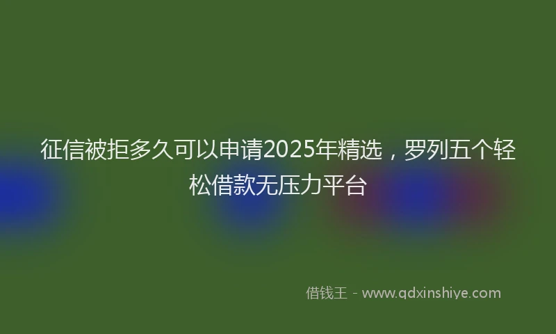 征信被拒多久可以申请2025年精选，罗列五个轻松借款无压力平台