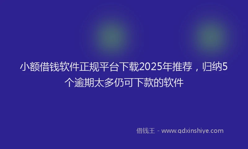 小额借钱软件正规平台下载2025年推荐，归纳5个逾期太多仍可下款的软件