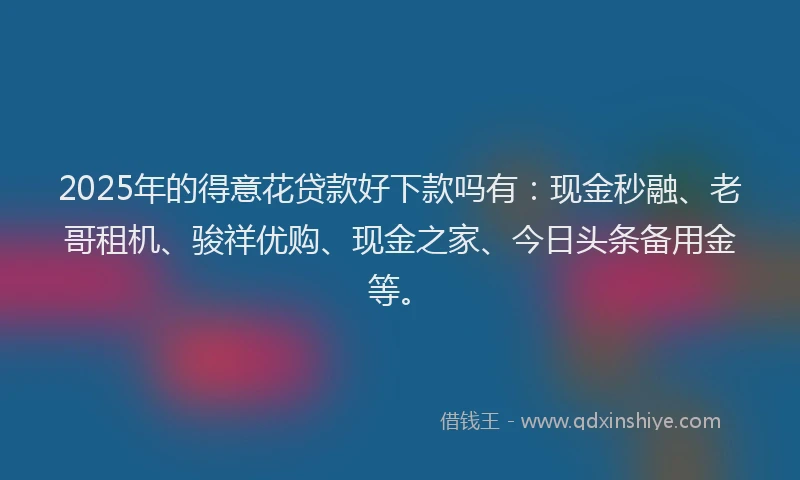 2025年的得意花贷款好下款吗有：现金秒融、老哥租机、骏祥优购、现金之家、今日头条备用金等。