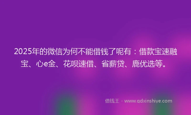 2025年的微信为何不能借钱了呢有：借款宝速融宝、心e金、花呗速借、省薪贷、鹿优选等。