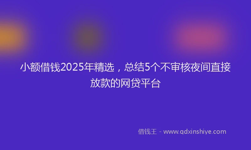 小额借钱2025年精选，总结5个不审核夜间直接放款的网贷平台