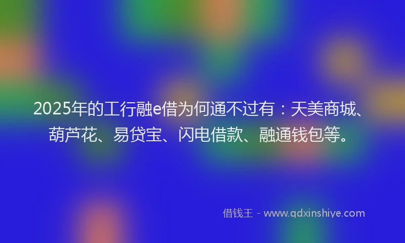 2025年的工行融e借为何通不过有：天美商城、葫芦花、易贷宝、闪电借款、融通钱包等。