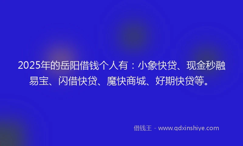 2025年的岳阳借钱个人有：小象快贷、现金秒融易宝、闪借快贷、魔快商城、好期快贷等。