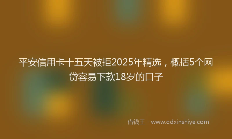 平安信用卡十五天被拒2025年精选，概括5个网贷容易下款18岁的口子