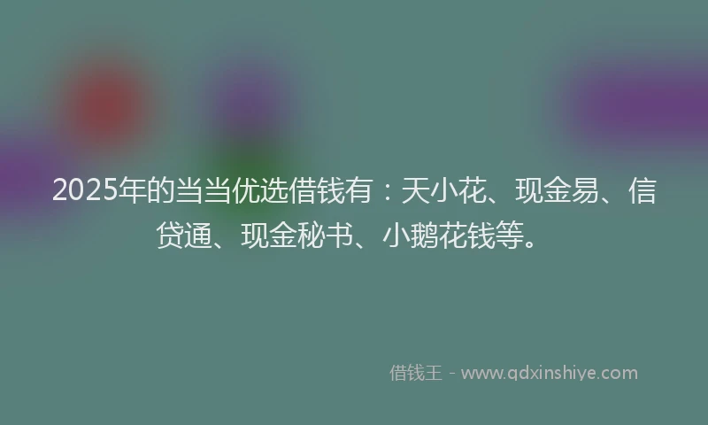 2025年的当当优选借钱有：天小花、现金易、信贷通、现金秘书、小鹅花钱等。