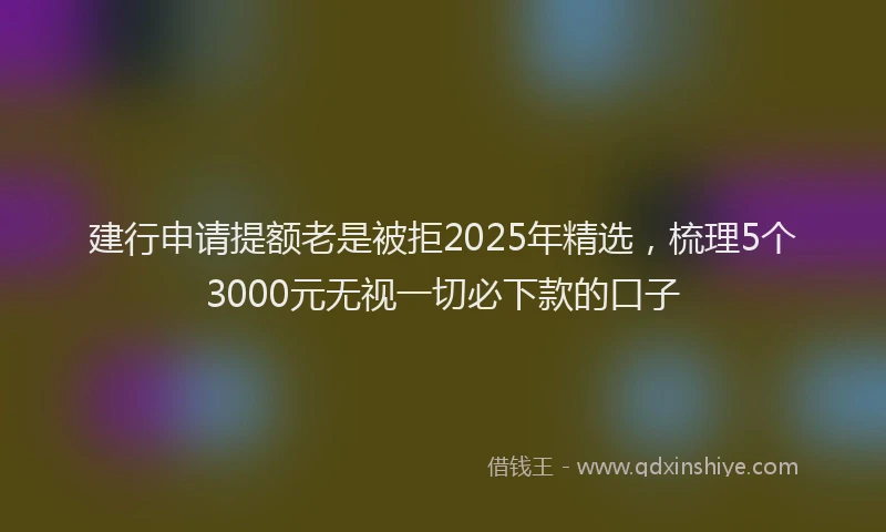 建行申请提额老是被拒2025年精选，梳理5个3000元无视一切必下款的口子
