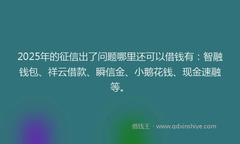 2025年的征信出了问题哪里还可以借钱有：智融钱包、祥云借款、瞬信金、小鹅花钱、现金速融等。