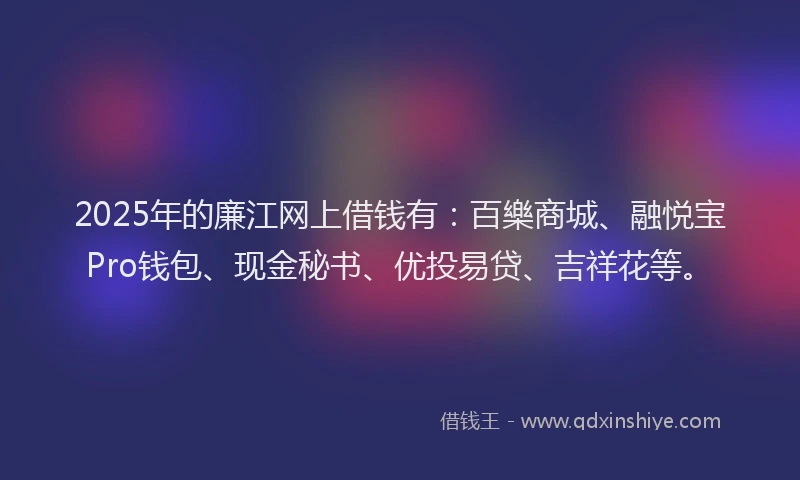 2025年的廉江网上借钱有：百樂商城、融悦宝Pro钱包、现金秘书、优投易贷、吉祥花等。