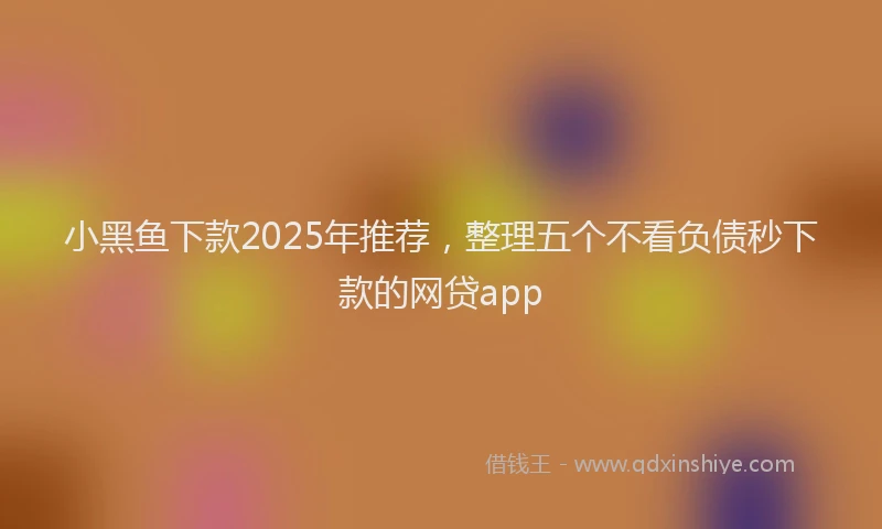 小黑鱼下款2025年推荐，整理五个不看负债秒下款的网贷app