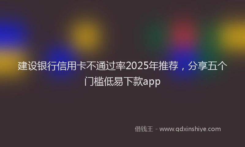 建设银行信用卡不通过率2025年推荐，分享五个门槛低易下款app