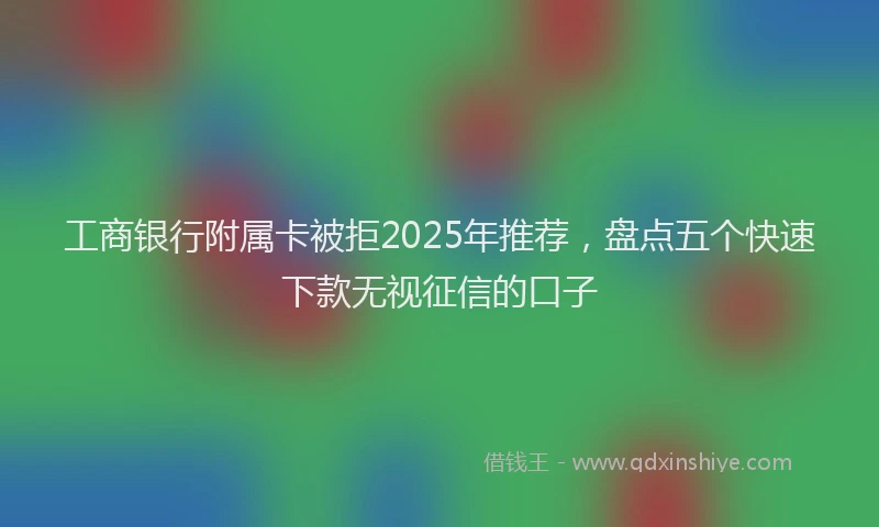 工商银行附属卡被拒2025年推荐，盘点五个快速下款无视征信的口子