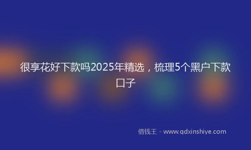 很享花好下款吗2025年精选，梳理5个黑户下款口子