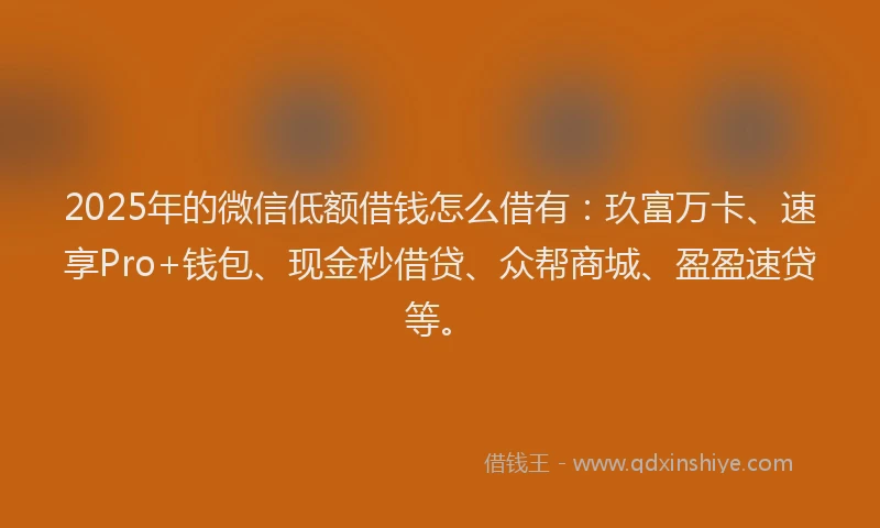2025年的微信低额借钱怎么借有：玖富万卡、速享Pro+钱包、现金秒借贷、众帮商城、盈盈速贷等。