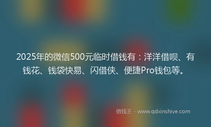 2025年的微信500元临时借钱有：洋洋借呗、有钱花、钱袋快易、闪借侠、便捷Pro钱包等。